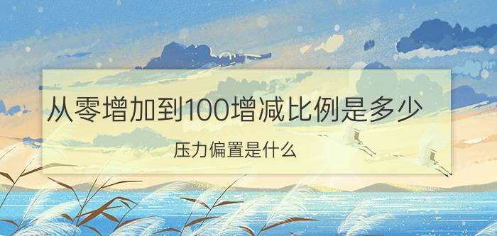 从零增加到100增减比例是多少 压力偏置是什么？